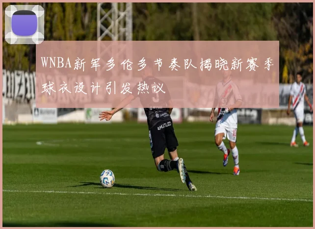 WNBA新军多伦多节奏队揭晓新赛季球衣设计引发热议