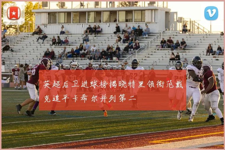 英超后卫进球榜揭晓特里领衔范戴克追平卡希尔并列第二