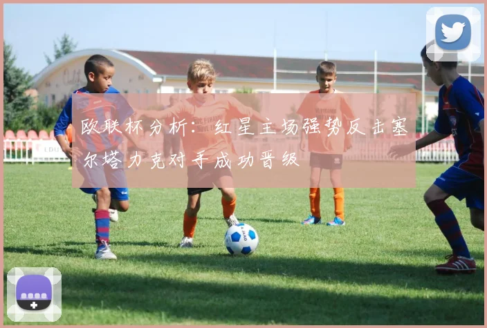 欧联杯分析：红星主场强势反击塞尔塔力克对手成功晋级