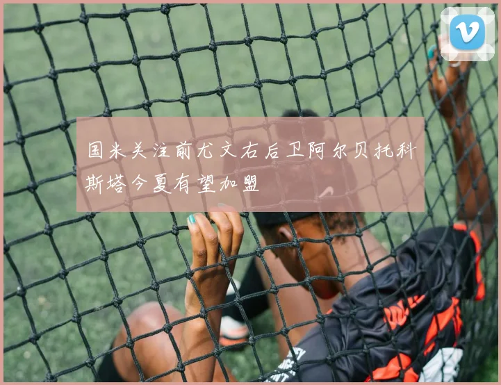 国米关注前尤文右后卫阿尔贝托科斯塔今夏有望加盟