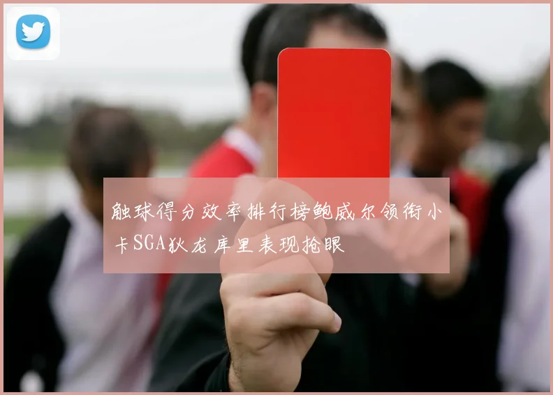 触球得分效率排行榜鲍威尔领衔小卡SGA狄龙库里表现抢眼