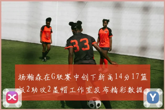 杨瀚森在G联赛中创下新高14分17篮板2助攻2盖帽工作室发布精彩数据海报