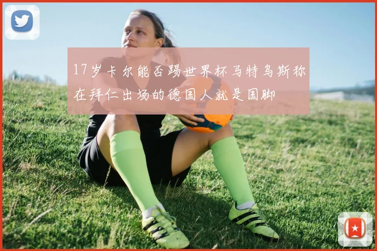 17岁卡尔能否踢世界杯马特乌斯称在拜仁出场的德国人就是国脚