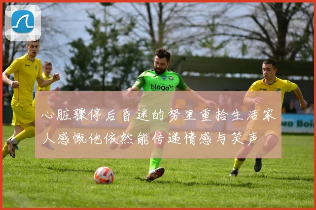 心脏骤停后昏迷的努里重拾生活家人感慨他依然能传递情感与笑声
