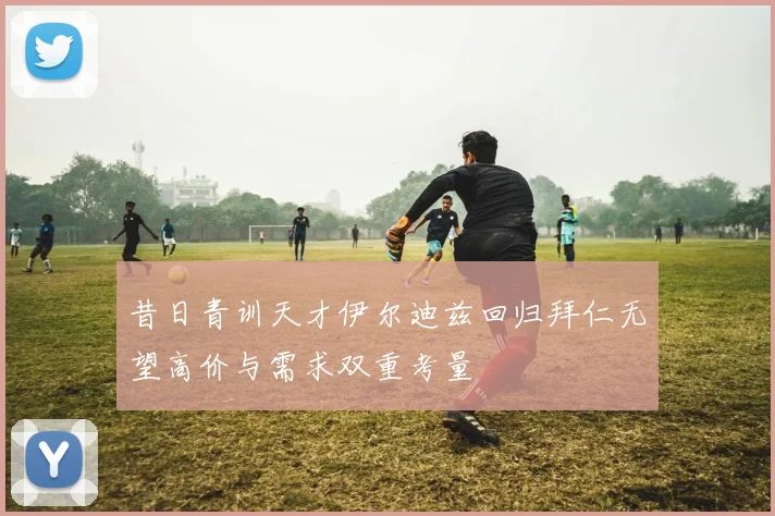 昔日青训天才伊尔迪兹回归拜仁无望高价与需求双重考量