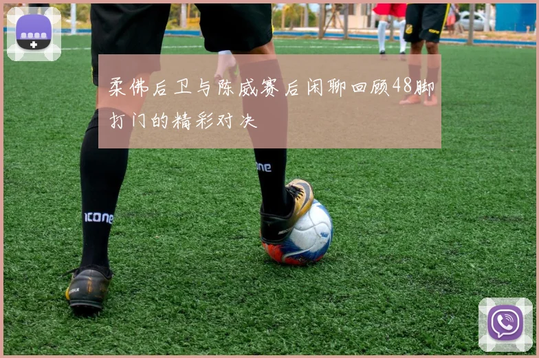 柔佛后卫与陈威赛后闲聊回顾48脚打门的精彩对决
