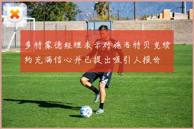 多特蒙德经理表示对施洛特贝克续约充满信心并已提出吸引人报价