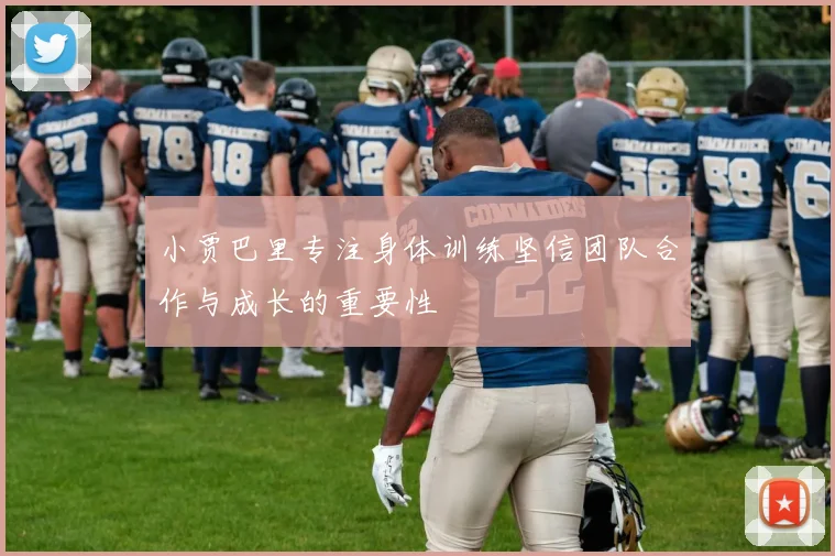 小贾巴里专注身体训练坚信团队合作与成长的重要性