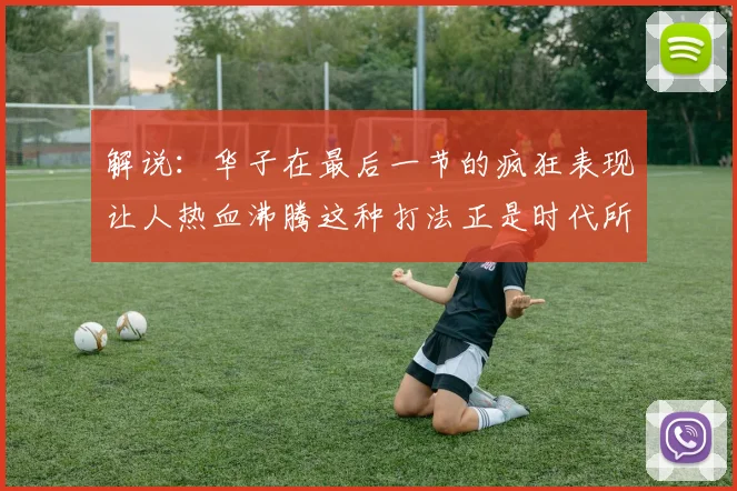 解说：华子在最后一节的疯狂表现让人热血沸腾这种打法正是时代所需