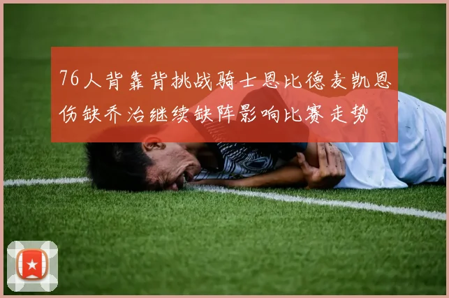 76人背靠背挑战骑士恩比德麦凯恩伤缺乔治继续缺阵影响比赛走势