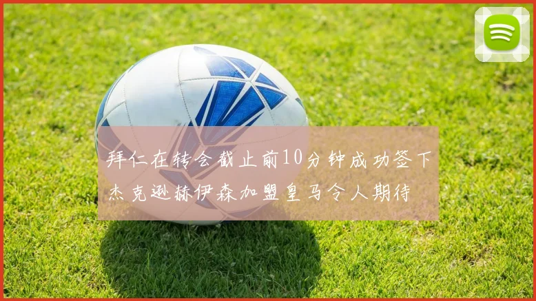 拜仁在转会截止前10分钟成功签下杰克逊赫伊森加盟皇马令人期待