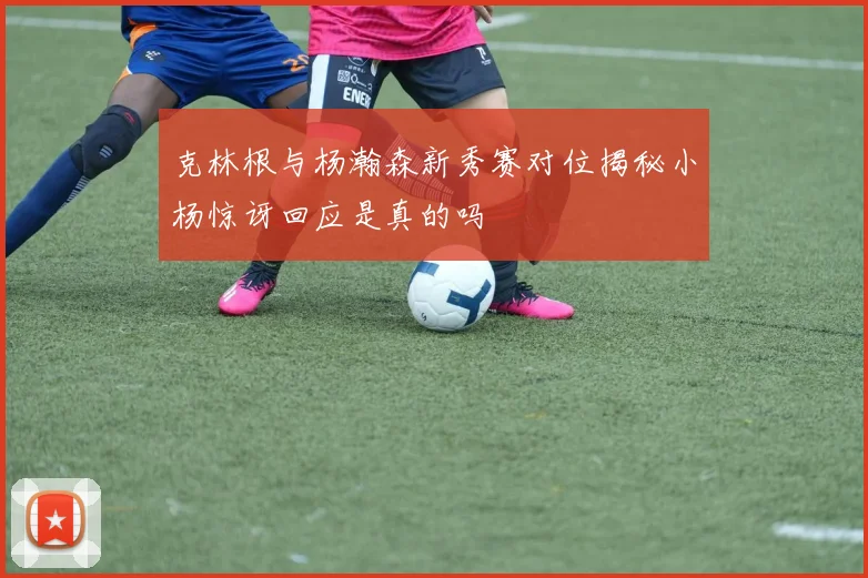 克林根与杨瀚森新秀赛对位揭秘小杨惊讶回应是真的吗