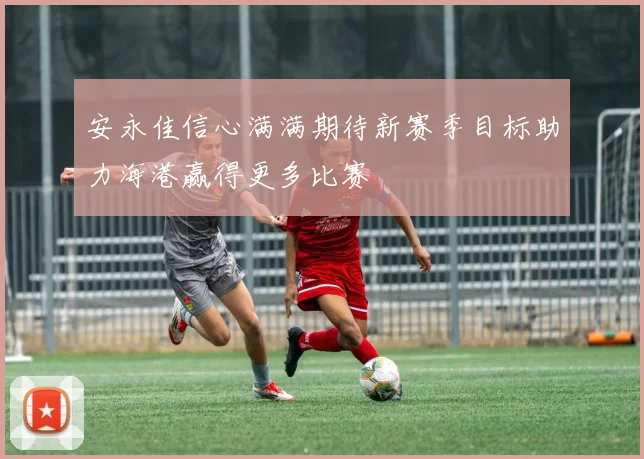 安永佳信心满满期待新赛季目标助力海港赢得更多比赛