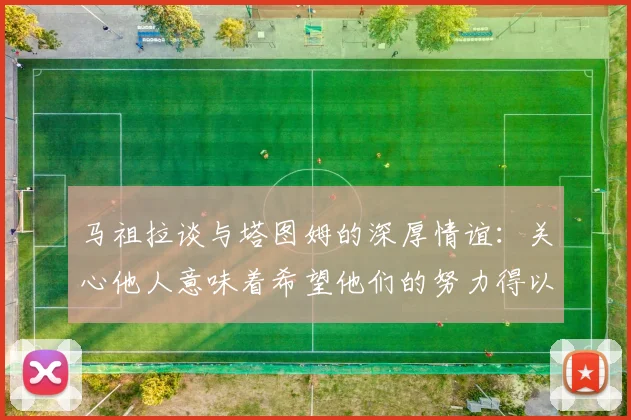 马祖拉谈与塔图姆的深厚情谊：关心他人意味着希望他们的努力得以回报