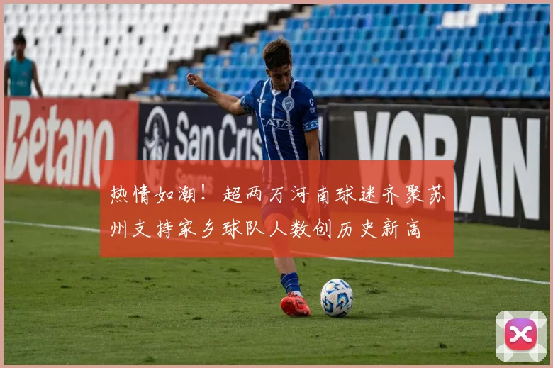 热情如潮！超两万河南球迷齐聚苏州支持家乡球队人数创历史新高