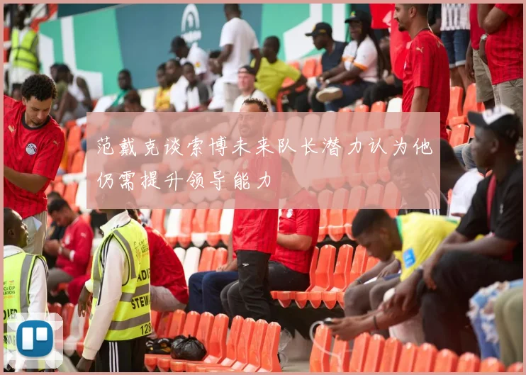 范戴克谈索博未来队长潜力认为他仍需提升领导能力