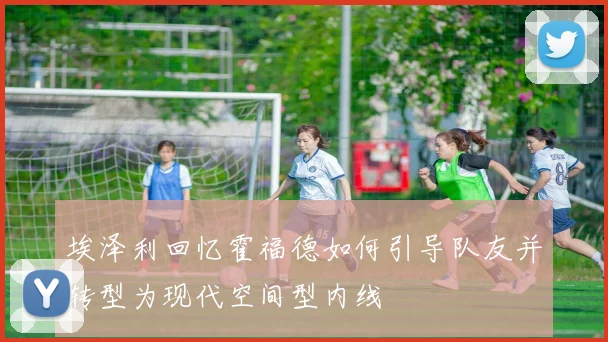 埃泽利回忆霍福德如何引导队友并转型为现代空间型内线
