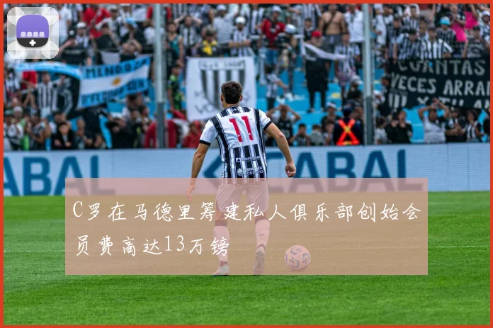 C罗在马德里筹建私人俱乐部创始会员费高达13万镑