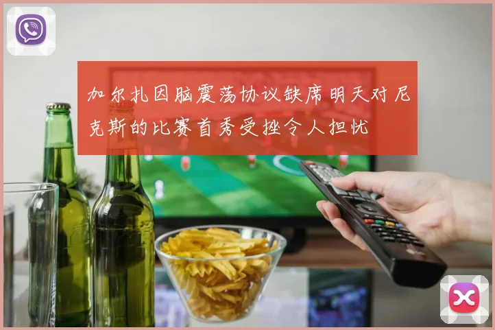加尔扎因脑震荡协议缺席明天对尼克斯的比赛首秀受挫令人担忧