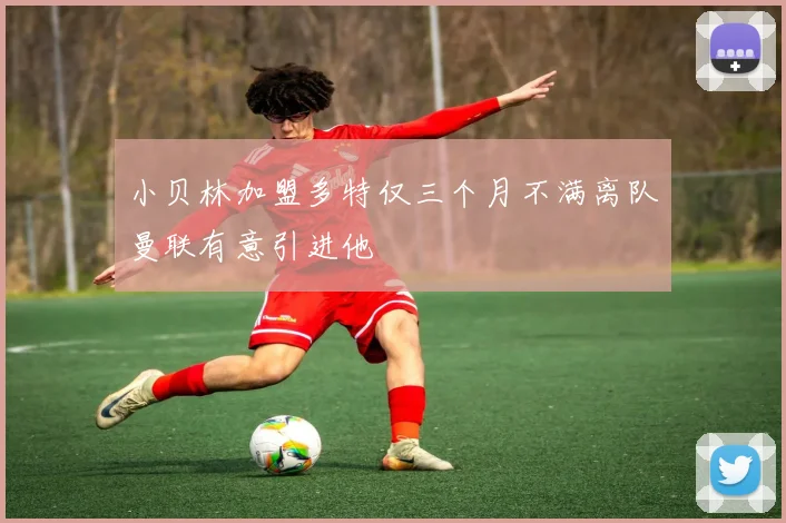 小贝林加盟多特仅三个月不满离队曼联有意引进他