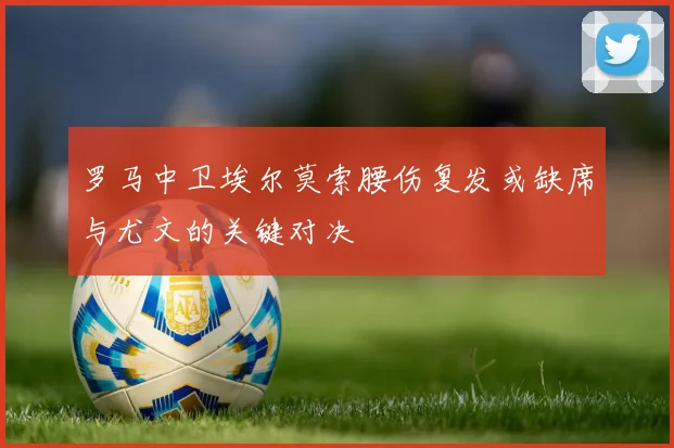 罗马中卫埃尔莫索腰伤复发或缺席与尤文的关键对决