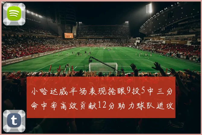 小哈达威半场表现抢眼9投5中三分命中率高效贡献12分助力球队进攻