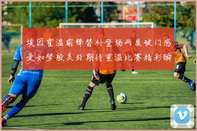 埃因霍温前锋替补登场两度破门感受如梦般美好期待重温比赛精彩瞬间