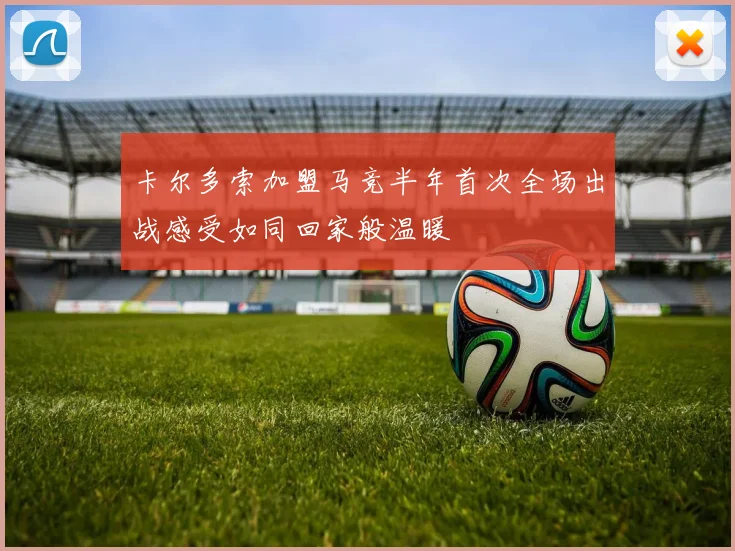 卡尔多索加盟马竞半年首次全场出战感受如同回家般温暖