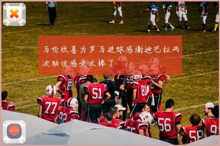 马伦欣喜为罗马进球感谢迪巴拉两次助攻感受太棒了