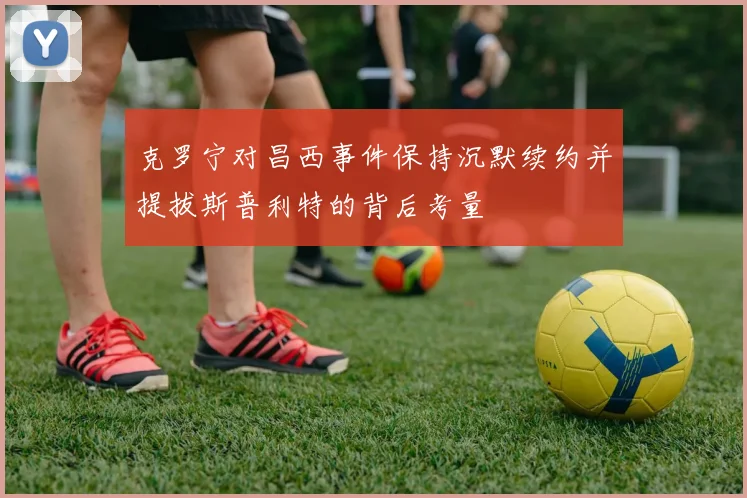克罗宁对昌西事件保持沉默续约并提拔斯普利特的背后考量