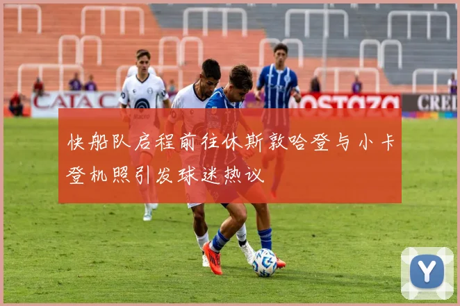 快船队启程前往休斯敦哈登与小卡登机照引发球迷热议