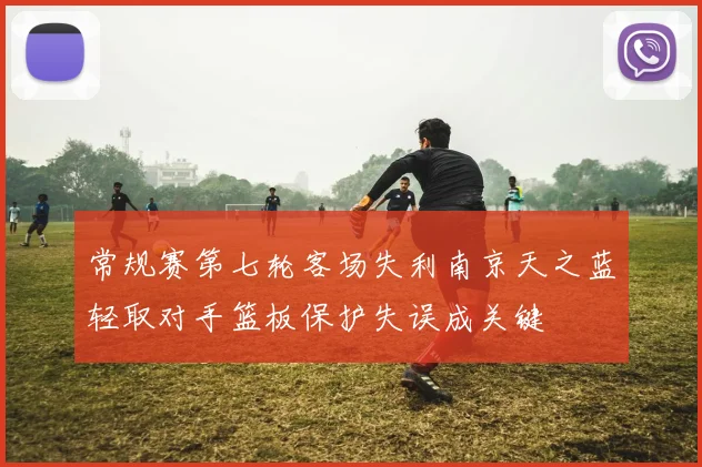 常规赛第七轮客场失利南京天之蓝轻取对手篮板保护失误成关键