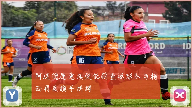阿连德愿意接受低薪重返球队与梅西再度携手拼搏