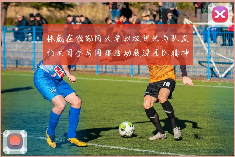 林葳在俄勒冈大学积极训练与队友们共同参与团建活动展现团队精神