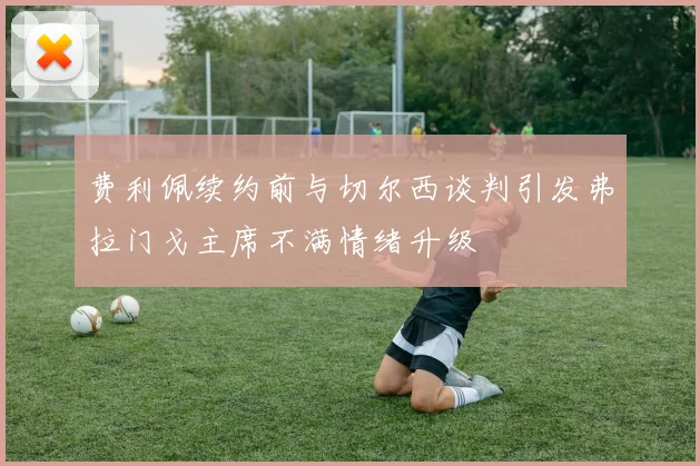 费利佩续约前与切尔西谈判引发弗拉门戈主席不满情绪升级
