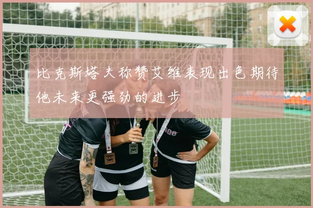 比克斯塔夫称赞艾维表现出色期待他未来更强劲的进步