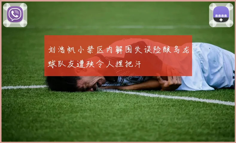 刘浩帆小禁区内解围失误险酿乌龙球队友遭殃令人捏把汗