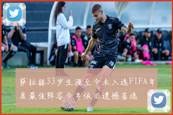 萨拉赫33岁生涯至今未入选FIFA年度最佳阵容今年依旧遗憾落选
