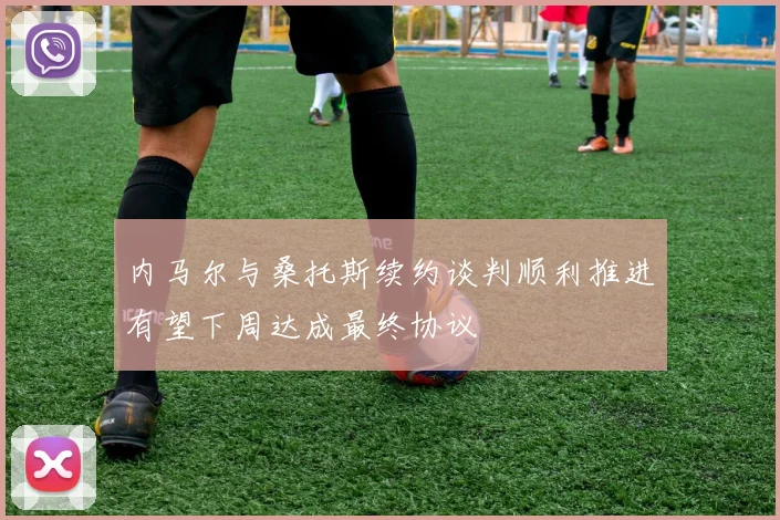 内马尔与桑托斯续约谈判顺利推进有望下周达成最终协议