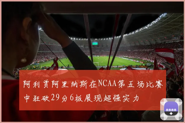 阿利贾阿里纳斯在NCAA第五场比赛中狂砍29分6板展现超强实力