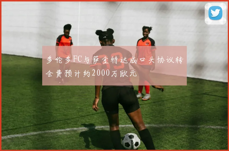 多伦多FC与萨金特达成口头协议转会费预计约2000万欧元