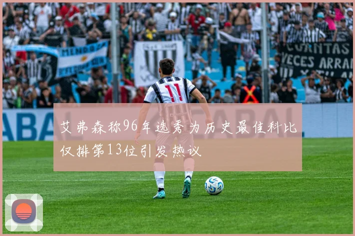 艾弗森称96年选秀为历史最佳科比仅排第13位引发热议