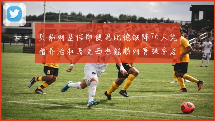 贝弗利坚信即便恩比德缺阵76人凭借乔治和马克西也能顺利晋级季后赛