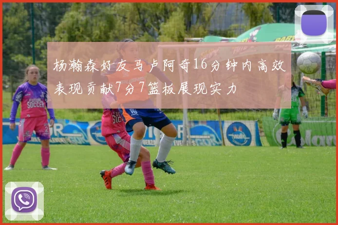 杨瀚森好友马卢阿奇16分钟内高效表现贡献7分7篮板展现实力