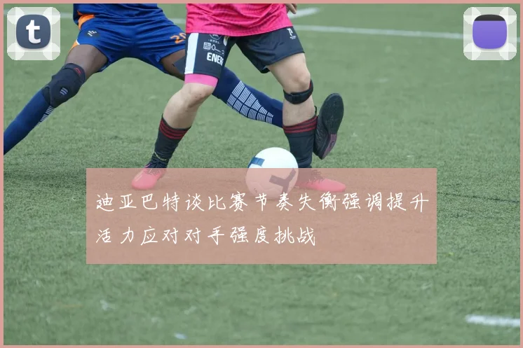迪亚巴特谈比赛节奏失衡强调提升活力应对对手强度挑战