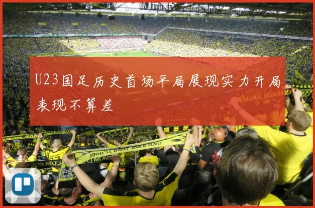U23国足历史首场平局展现实力开局表现不算差