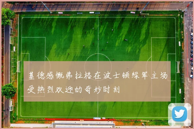 基德感慨弗拉格在波士顿绿军主场受热烈欢迎的奇妙时刻