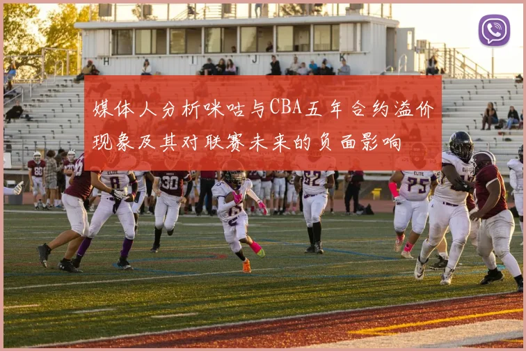 媒体人分析咪咕与CBA五年合约溢价现象及其对联赛未来的负面影响