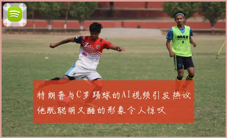 特朗普与C罗踢球的AI视频引发热议他既聪明又酷的形象令人惊叹