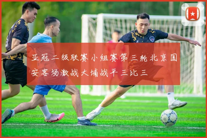 亚冠二级联赛小组赛第三轮北京国安客场激战大埔战平三比三
